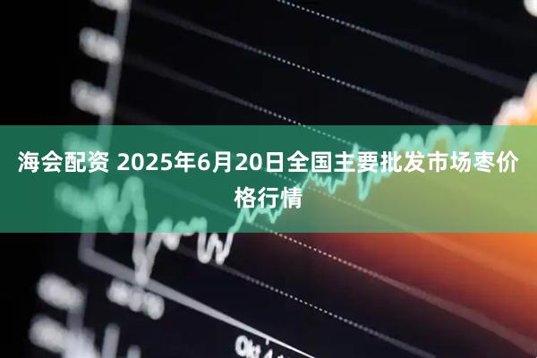 海会配资 2025年6月20日全国主要批发市场枣价格行情