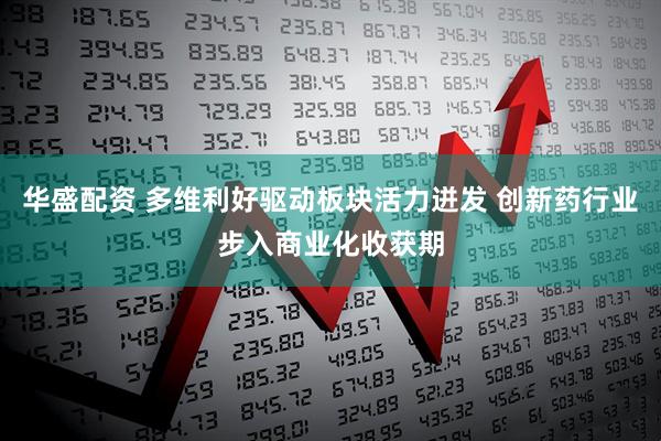 华盛配资 多维利好驱动板块活力迸发 创新药行业步入商业化收获期