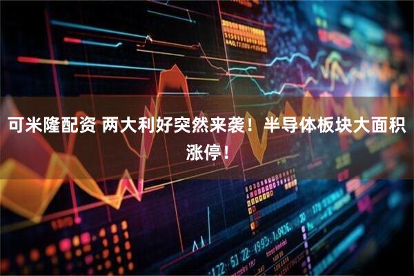可米隆配资 两大利好突然来袭！半导体板块大面积涨停！