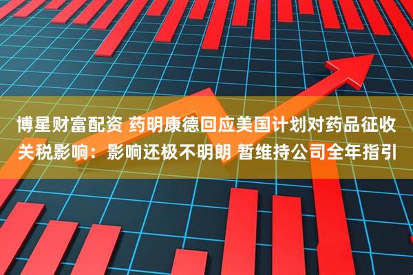 博星财富配资 药明康德回应美国计划对药品征收关税影响：影响还极不明朗 暂维持公司全年指引