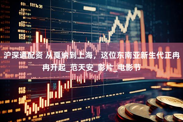 沪深通配资 从戛纳到上海，这位东南亚新生代正冉冉升起_范天安_影片_电影节