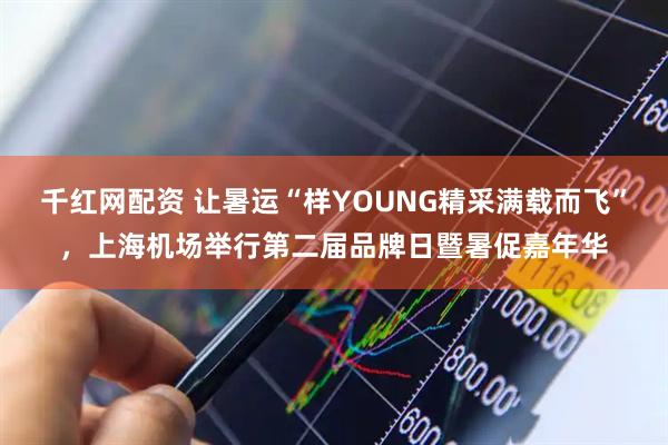 千红网配资 让暑运“样YOUNG精采满载而飞”，上海机场举行第二届品牌日暨暑促嘉年华