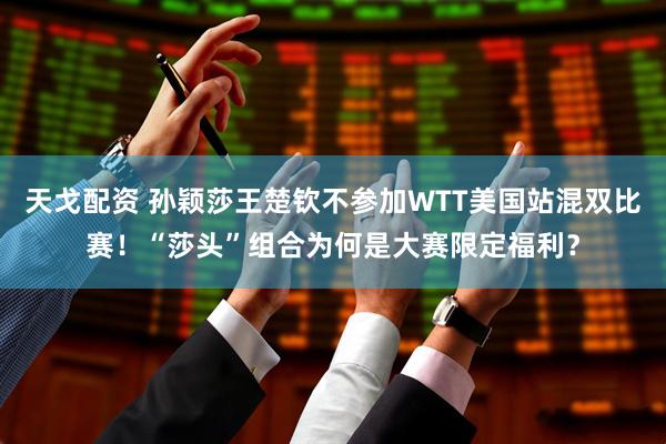 天戈配资 孙颖莎王楚钦不参加WTT美国站混双比赛！“莎头”组合为何是大赛限定福利？