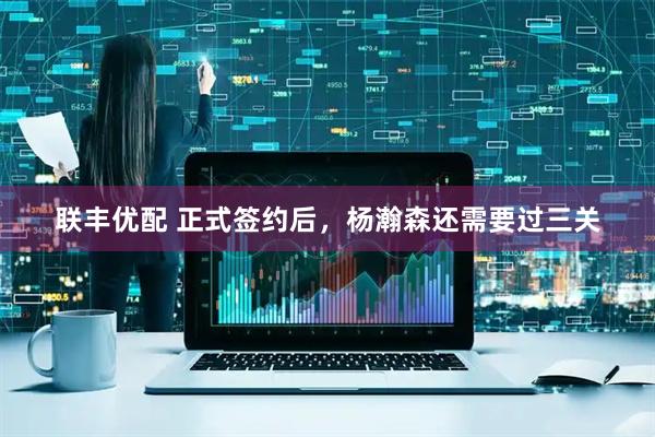 联丰优配 正式签约后，杨瀚森还需要过三关