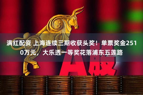 满红配资 上海连续三期收获头奖！单票奖金2510万元，大乐透一等奖花落浦东五莲路