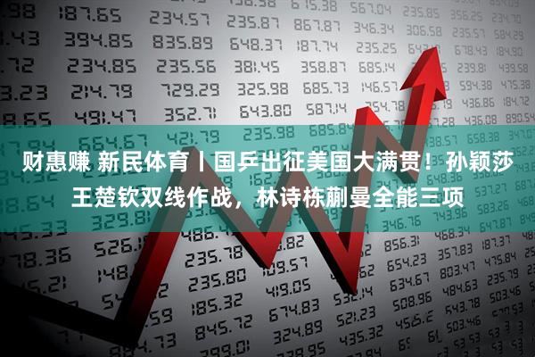 财惠赚 新民体育丨国乒出征美国大满贯！孙颖莎王楚钦双线作战，林诗栋蒯曼全能三项