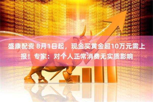 盛康配资 8月1日起，现金买黄金超10万元需上报！专家：对个人正常消费无实质影响
