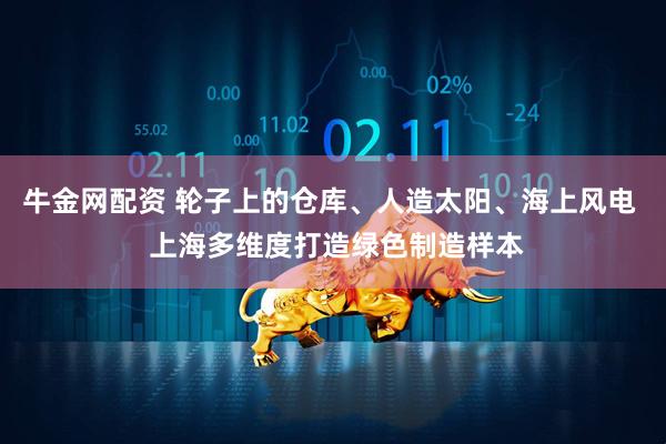 牛金网配资 轮子上的仓库、人造太阳、海上风电  上海多维度打造绿色制造样本