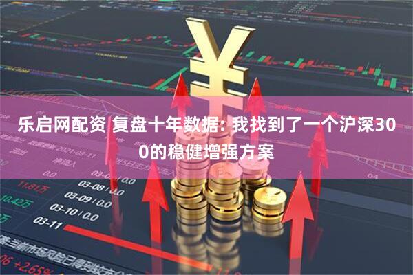 乐启网配资 复盘十年数据: 我找到了一个沪深300的稳健增强方案