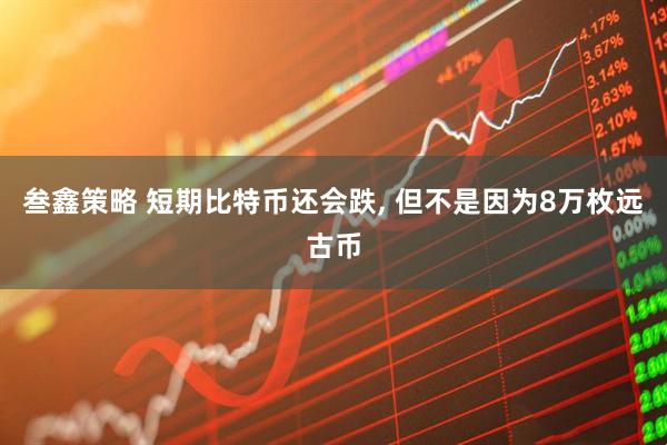 叁鑫策略 短期比特币还会跌, 但不是因为8万枚远古币