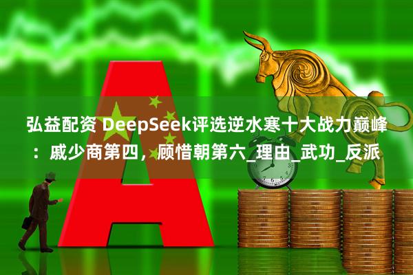 弘益配资 DeepSeek评选逆水寒十大战力巅峰：戚少商第四，顾惜朝第六_理由_武功_反派
