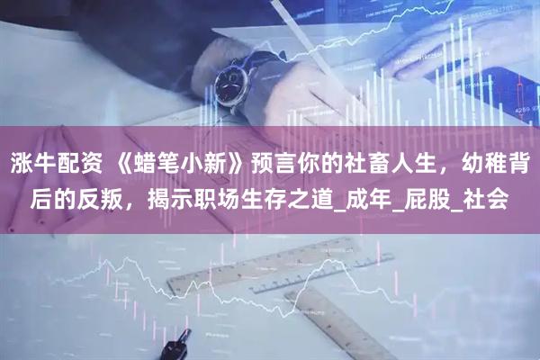 涨牛配资 《蜡笔小新》预言你的社畜人生，幼稚背后的反叛，揭示职场生存之道_成年_屁股_社会