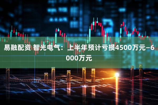 易融配资 智光电气：上半年预计亏损4500万元—6000万元