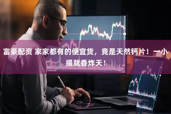 富豪配资 家家都有的便宜货，竟是天然钙片！一小撮就香炸天！