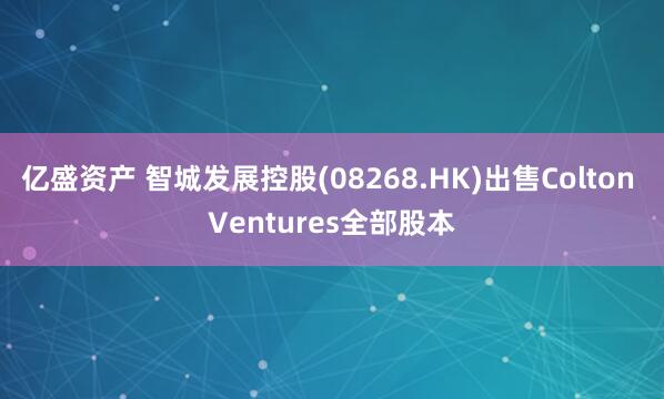 亿盛资产 智城发展控股(08268.HK)出售Colton Ventures全部股本