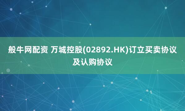 般牛网配资 万城控股(02892.HK)订立买卖协议及认购协议