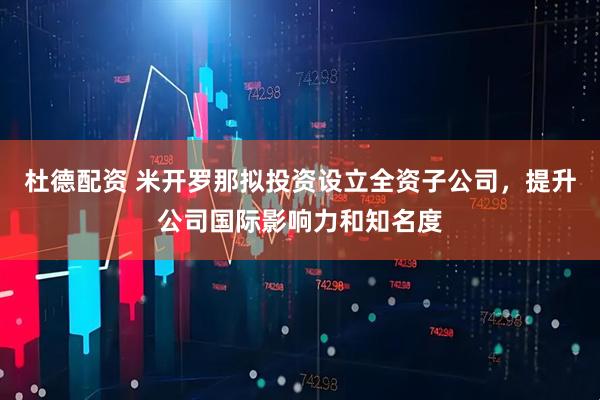 杜德配资 米开罗那拟投资设立全资子公司，提升公司国际影响力和知名度