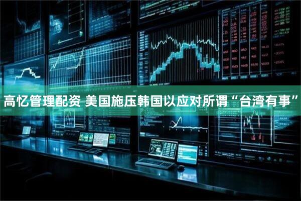 高忆管理配资 美国施压韩国以应对所谓“台湾有事”