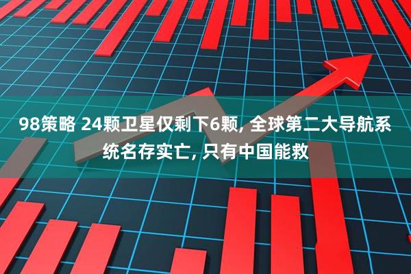 98策略 24颗卫星仅剩下6颗, 全球第二大导航系统名存实亡, 只有中国能救