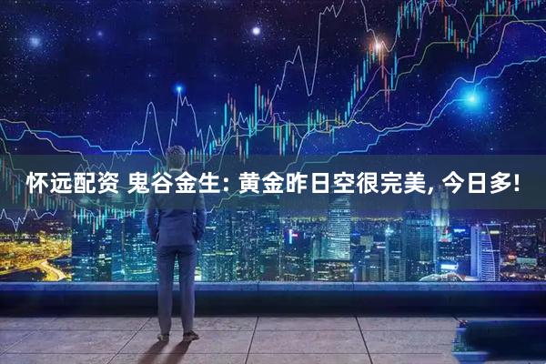 怀远配资 鬼谷金生: 黄金昨日空很完美, 今日多!