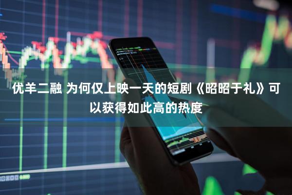 优羊二融 为何仅上映一天的短剧《昭昭于礼》可以获得如此高的热度