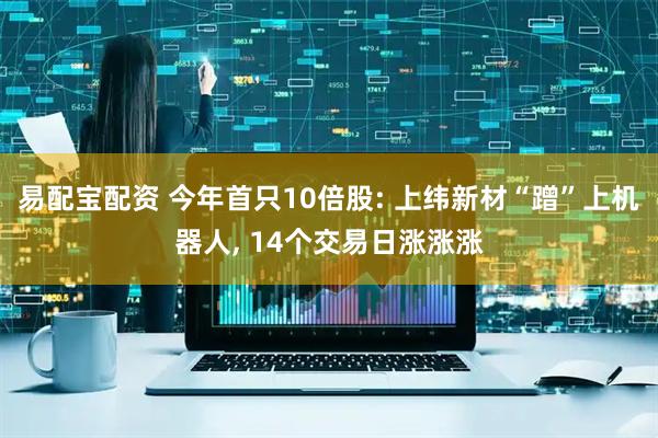 易配宝配资 今年首只10倍股: 上纬新材“蹭”上机器人, 14个交易日涨涨涨
