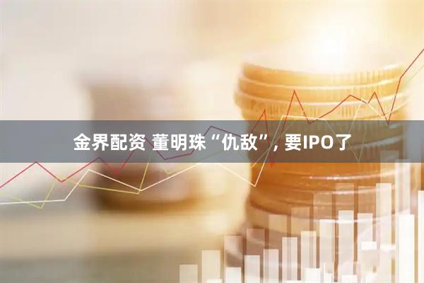 金界配资 董明珠“仇敌”, 要IPO了