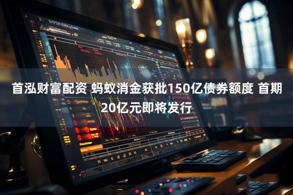 首泓财富配资 蚂蚁消金获批150亿债券额度 首期20亿元即将发行
