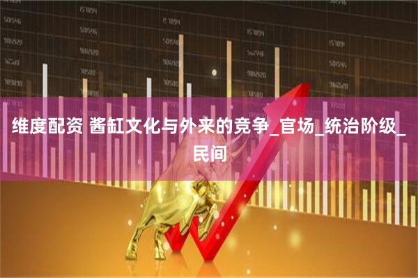 维度配资 酱缸文化与外来的竞争_官场_统治阶级_民间