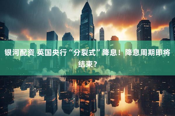 银河配资 英国央行“分裂式”降息！降息周期即将结束？