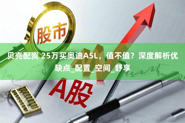 贝壳配资 25万买奥迪A5L，值不值？深度解析优缺点_配置_空间_舒享