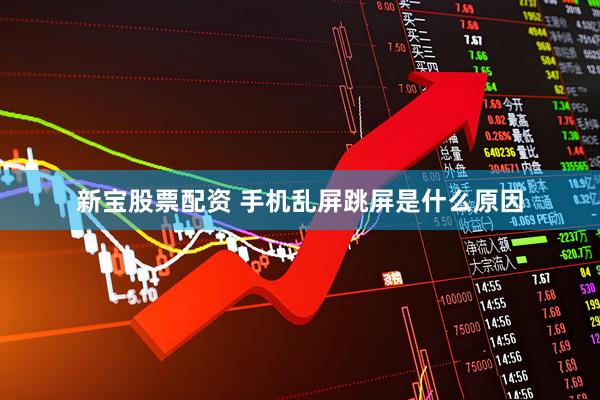 新宝股票配资 手机乱屏跳屏是什么原因