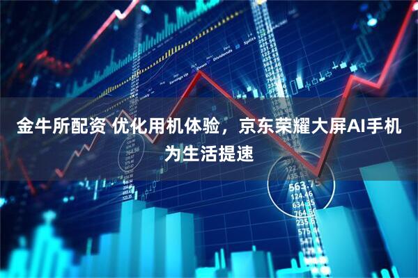 金牛所配资 优化用机体验，京东荣耀大屏AI手机为生活提速
