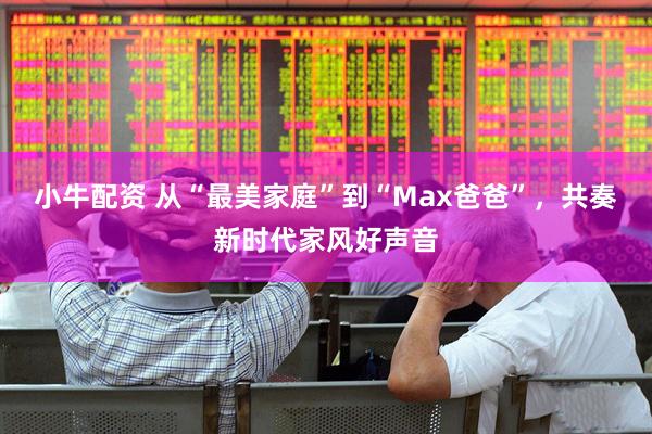 小牛配资 从“最美家庭”到“Max爸爸”，共奏新时代家风好声音