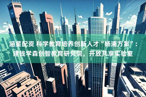 涵星配资 科学教育培养创新人才“杨浦方案”：建钱学森创智教育研究院，开放共享实验室