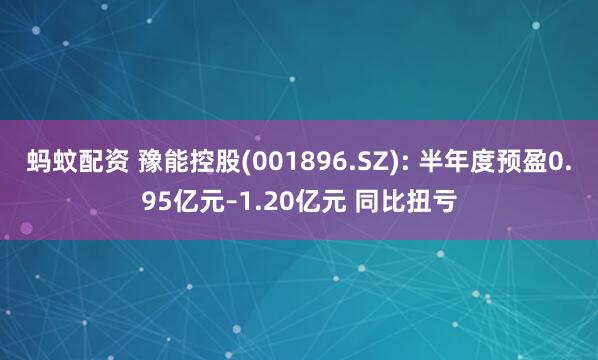 蚂蚊配资 豫能控股(001896.SZ): 半年度预盈0.95亿元–1.20亿元 同比扭亏