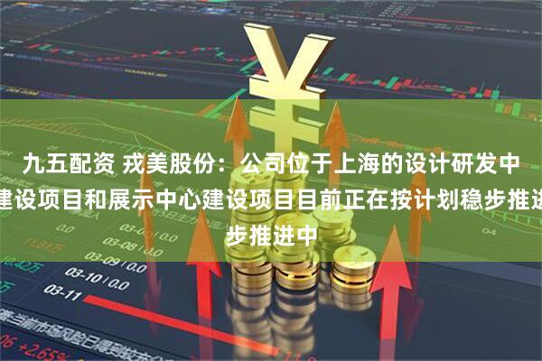 九五配资 戎美股份：公司位于上海的设计研发中心建设项目和展示中心建设项目目前正在按计划稳步推进中