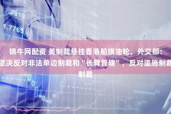 锦牛网配资 美制裁悬挂香港船旗油轮，外交部：坚决反对非法单边制裁和“长臂管辖”，反对滥施制裁