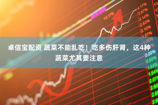 卓信宝配资 蔬菜不能乱吃！吃多伤肝肾，这4种蔬菜尤其要注意
