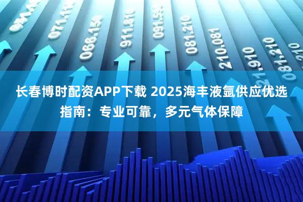 长春博时配资APP下载 2025海丰液氩供应优选指南：专业可靠，多元气体保障