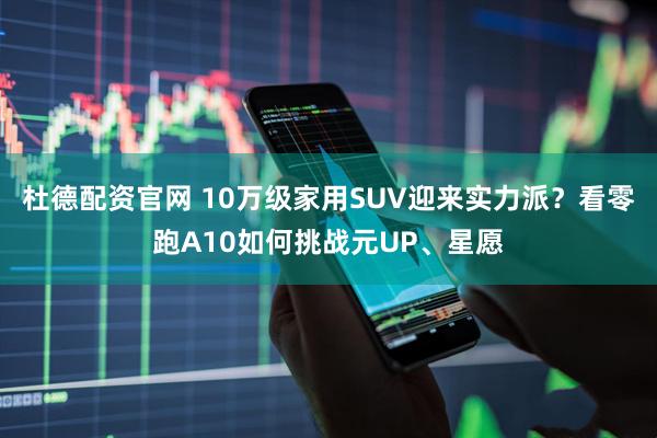 杜德配资官网 10万级家用SUV迎来实力派?看零跑A10如何挑战元UP、星愿