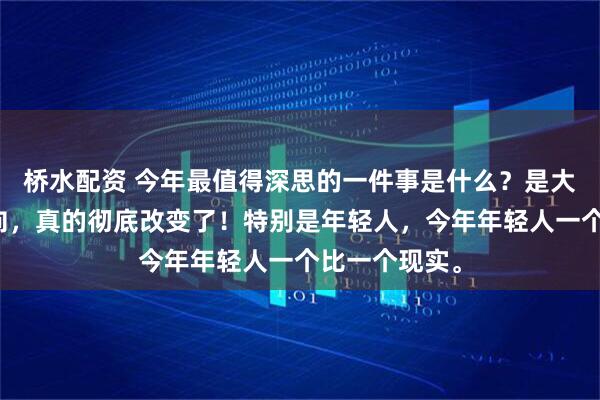 桥水配资 今年最值得深思的一件事是什么？是大家的消费风向，真的彻底改变了！特别是年轻人，今年年轻人一个比一个现实。