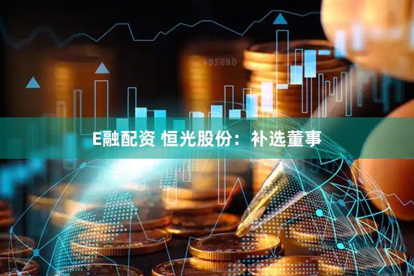 E融配资 恒光股份：补选董事