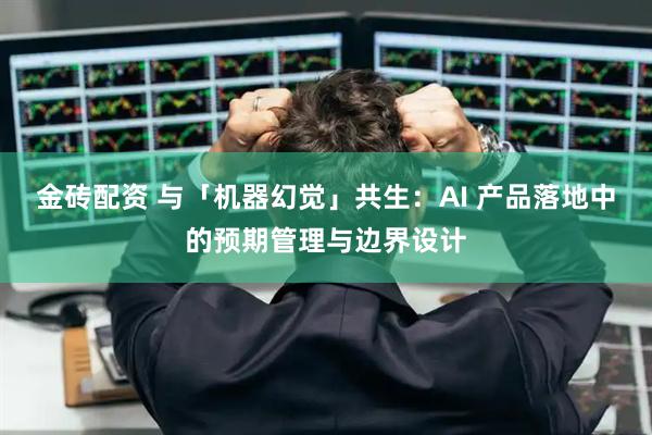 金砖配资 与「机器幻觉」共生：AI 产品落地中的预期管理与边界设计