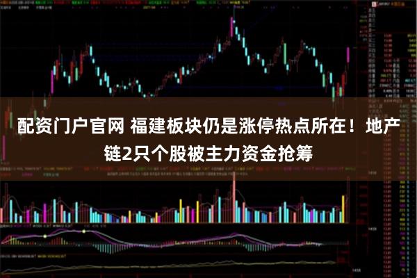 配资门户官网 福建板块仍是涨停热点所在！地产链2只个股被主力资金抢筹