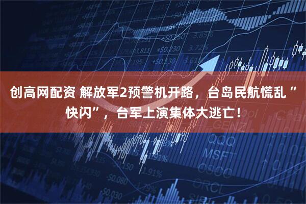 创高网配资 解放军2预警机开路，台岛民航慌乱“快闪”，台军上演集体大逃亡！