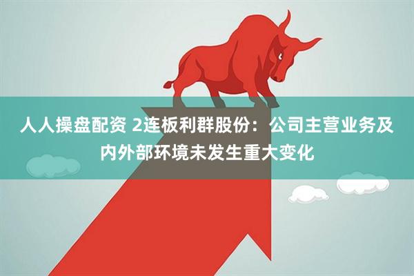 人人操盘配资 2连板利群股份：公司主营业务及内外部环境未发生重大变化