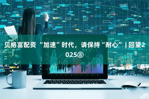 贝格富配资 “加速”时代，请保持“耐心” | 回望2025⑧