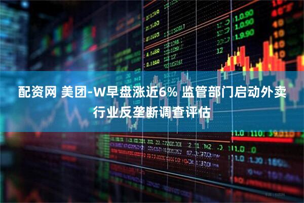 配资网 美团-W早盘涨近6% 监管部门启动外卖行业反垄断调查评估