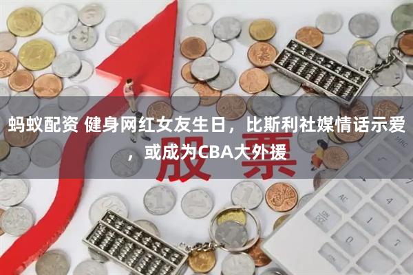 蚂蚁配资 健身网红女友生日，比斯利社媒情话示爱，或成为CBA大外援